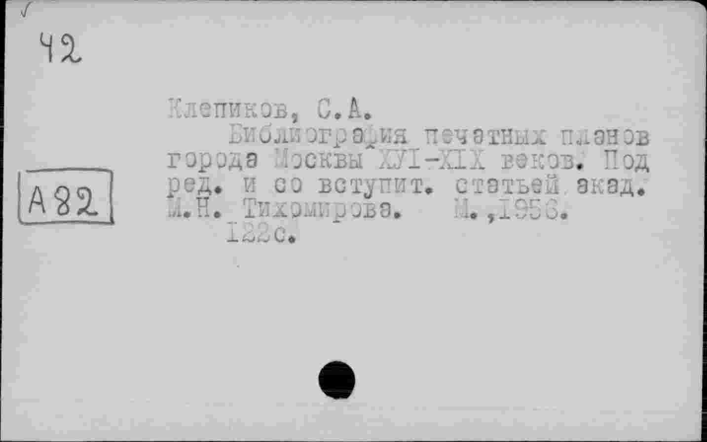 ﻿А22.
Клепиков, С,к,
Би 3 ЛИ огр 9Ç ИЯ И еч 8 ТНЫХ П «X ан ЗВ города зсквы :Л-Л.. веков. Под ред. и оз вступит, статьей экад. ...H. Тилэжрзвэ. К. .1953.
122с.